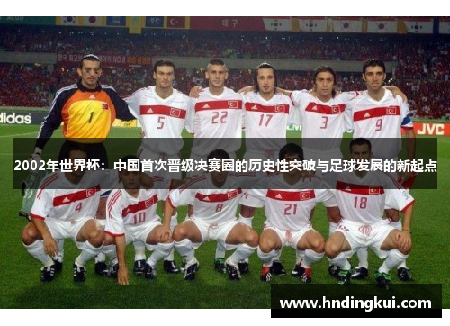 2002年世界杯：中国首次晋级决赛圈的历史性突破与足球发展的新起点